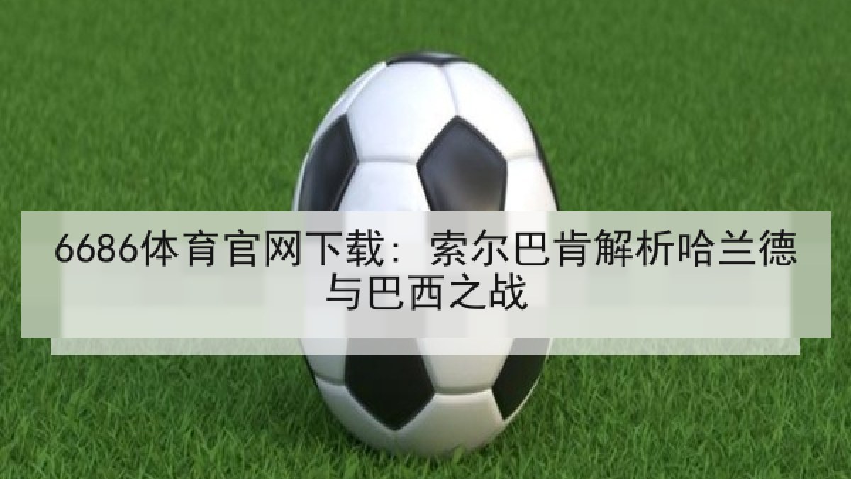 6686体育官网下载: 索尔巴肯解析哈兰德与巴西之战 6686体育官网下载: 索尔巴肯解析哈兰德与巴西之战