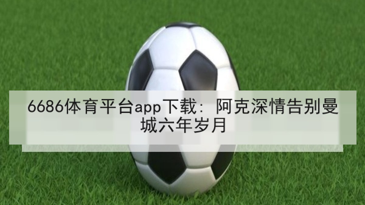 6686体育平台app下载: 阿克深情告别曼城六年岁月
