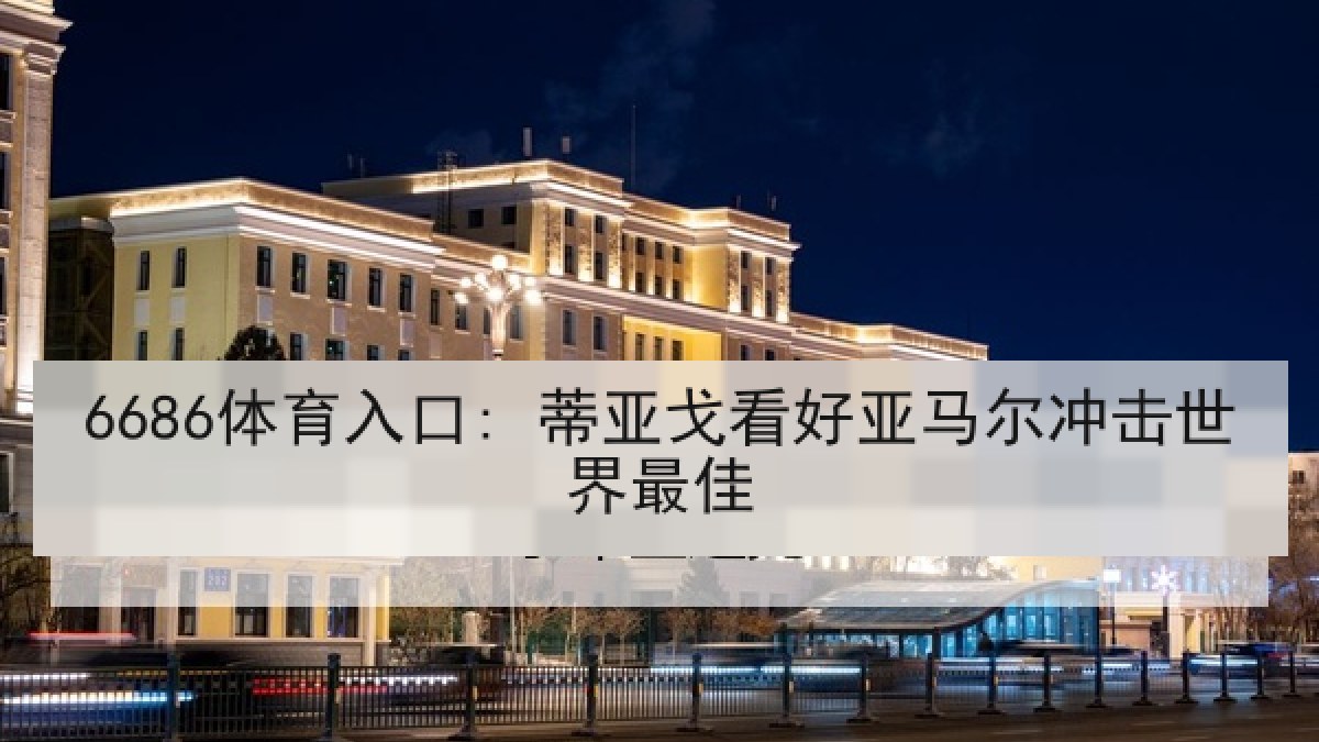 6686体育入口: 蒂亚戈看好亚马尔冲击世界最佳