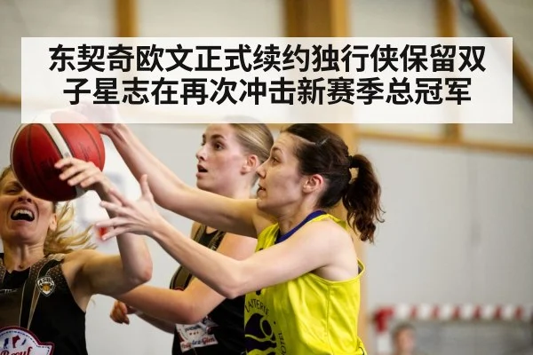 东契奇欧文正式续约独行侠保留双子星志在再次冲击新赛季总冠军