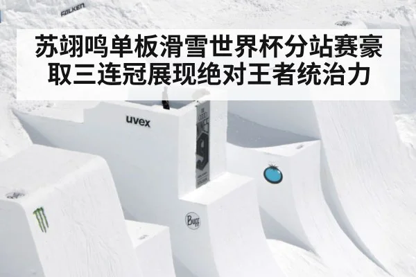 苏翊鸣单板滑雪世界杯分站赛豪取三连冠展现绝对王者统治力