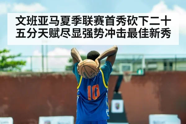 文班亚马夏季联赛首秀砍下二十五分天赋尽显强势冲击最佳新秀